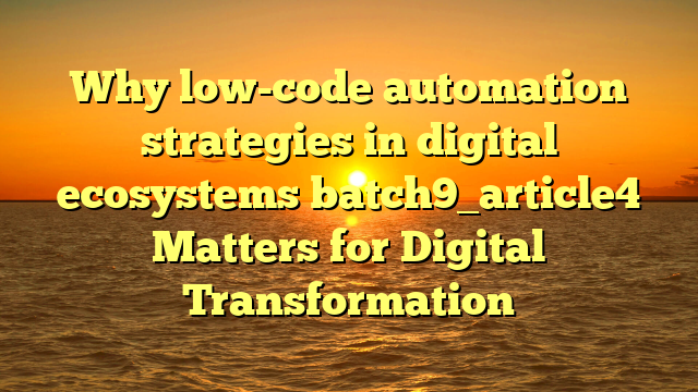 Why low-code automation strategies in digital ecosystems batch9_article4 Matters for Digital Transformation