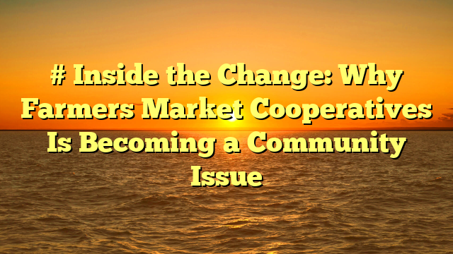 # Inside the Change: Why Farmers Market Cooperatives Is Becoming a Community Issue