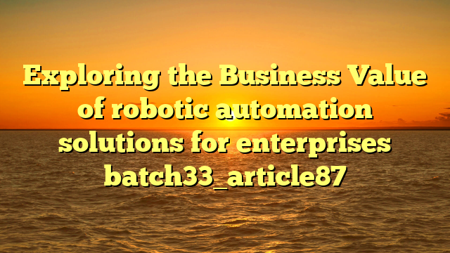 Exploring the Business Value of robotic automation solutions for enterprises batch33_article87