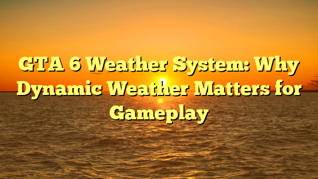 GTA 6 Weather System: Why Dynamic Weather Matters for Gameplay