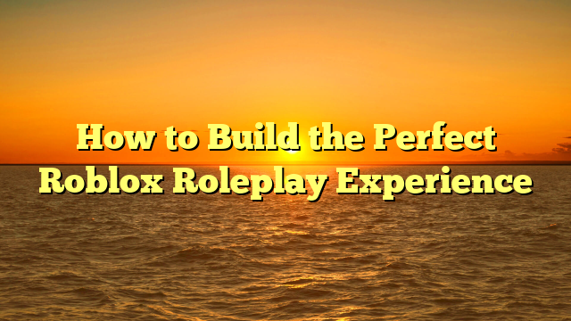 How to Build the Perfect Roblox Roleplay Experience