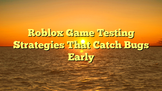 Roblox Game Testing Strategies That Catch Bugs Early