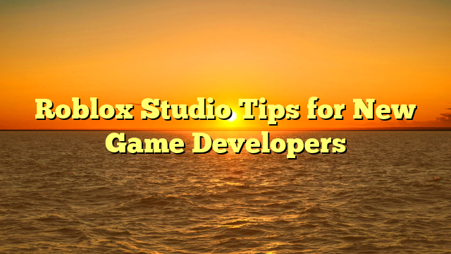 Roblox Studio Tips for New Game Developers