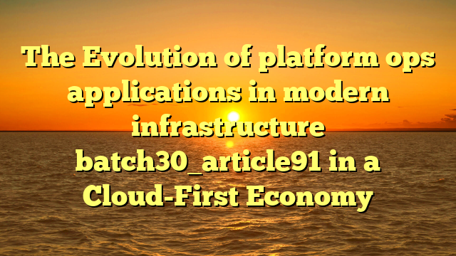The Evolution of platform ops applications in modern infrastructure batch30_article91 in a Cloud-First Economy