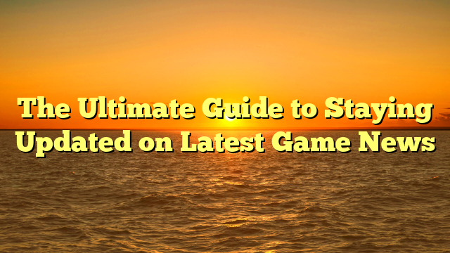 The Ultimate Guide to Staying Updated on Latest Game News
