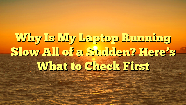 Why Is My Laptop Running Slow All of a Sudden? Here’s What to Check First