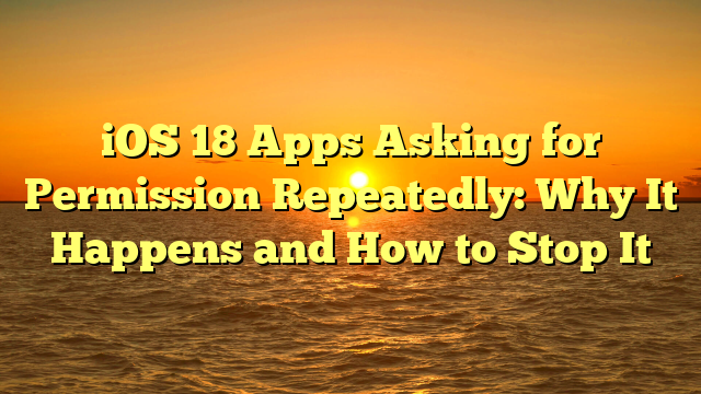 iOS 18 Apps Asking for Permission Repeatedly: Why It Happens and How to Stop It