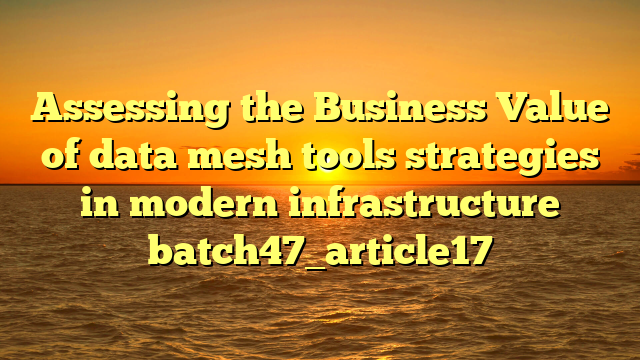 Assessing the Business Value of data mesh tools strategies in modern infrastructure batch47_article17