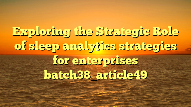 Exploring the Strategic Role of sleep analytics strategies for enterprises batch38_article49