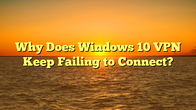Why Does Windows 10 VPN Keep Failing to Connect?