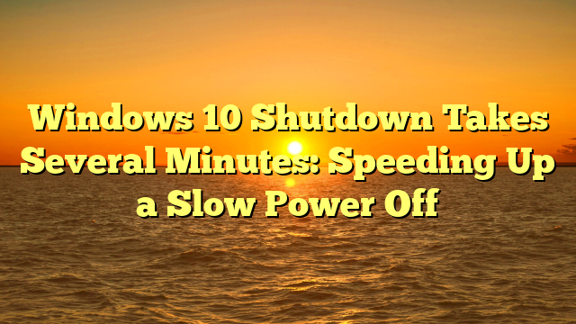 Windows 10 Shutdown Takes Several Minutes: Speeding Up a Slow Power Off