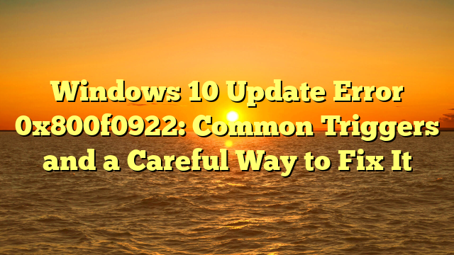 Windows 10 Update Error 0x800f0922: Common Triggers and a Careful Way to Fix It